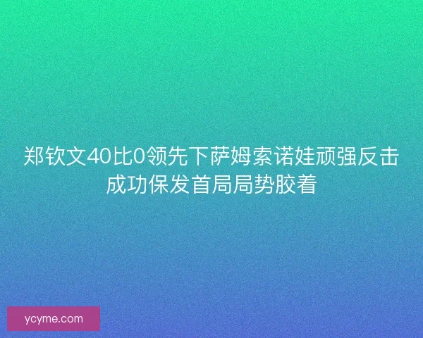 郑钦文40比0领先下萨姆索诺娃顽强反击成功保发首局局势胶着 郑钦文40比0领先下萨姆索诺娃顽强反击成功保发首局局势胶着