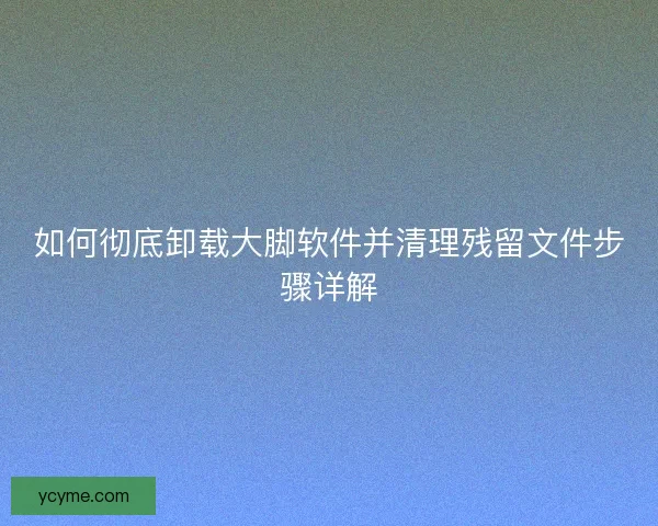 如何彻底卸载大脚软件并清理残留文件步骤详解