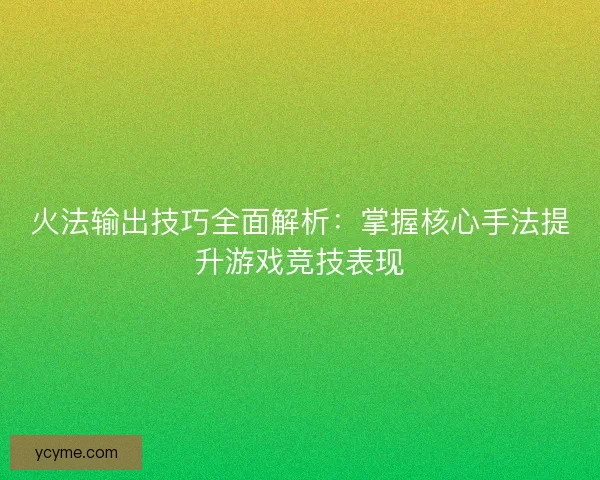 火法输出技巧全面解析：掌握核心手法提升游戏竞技表现
