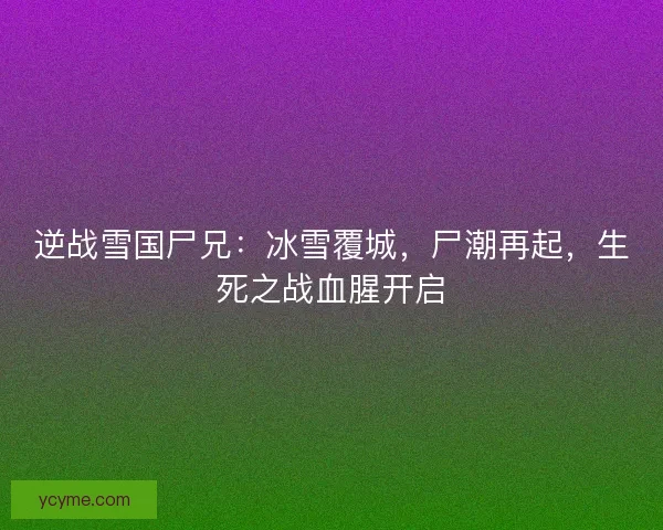 逆战雪国尸兄:冰雪覆城,尸潮再起,生死之战血腥开启 逆战雪国尸兄:冰雪覆城,尸潮再起,生死之战血腥开启
