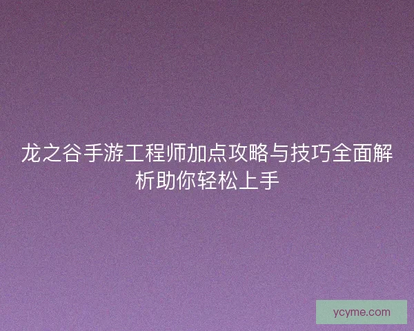 龙之谷手游工程师加点攻略与技巧全面解析助你轻松上手