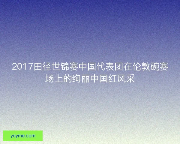 2017田径世锦赛中国代表团在伦敦碗赛场上的绚丽中国红风采