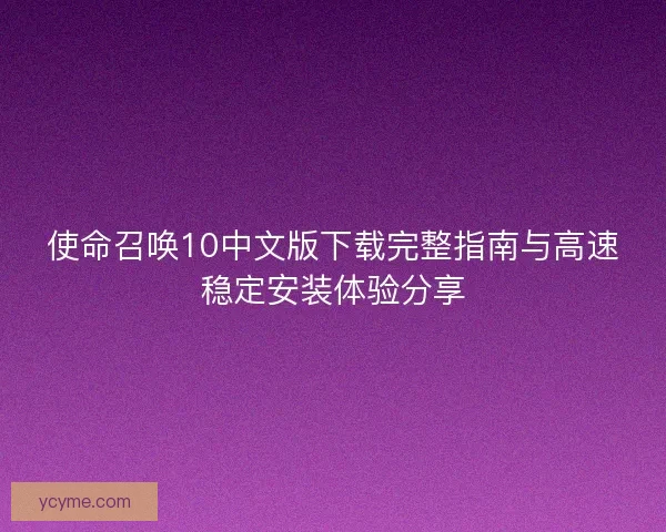 使命召唤10中文版下载完整指南与高速稳定安装体验分享