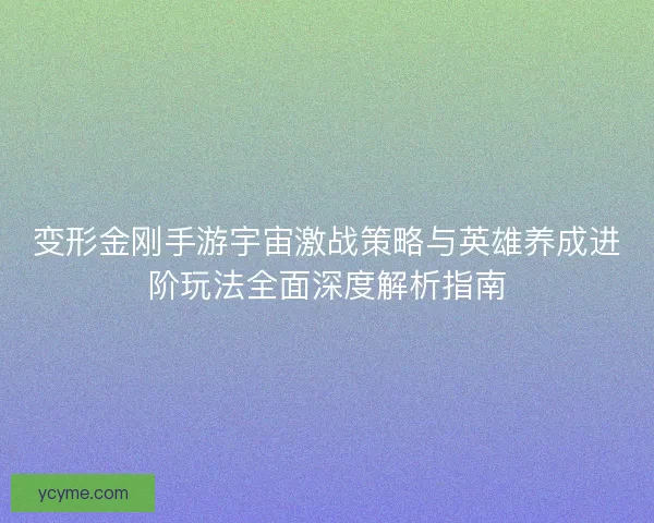 变形金刚手游宇宙激战策略与英雄养成进阶玩法全面深度解析指南