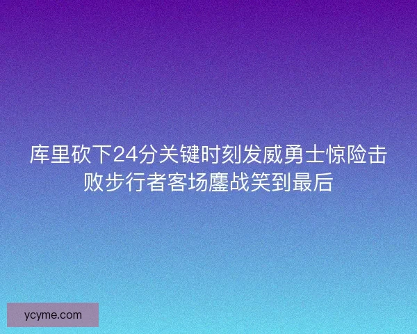 库里砍下24分关键时刻发威勇士惊险击败步行者客场鏖战笑到最后