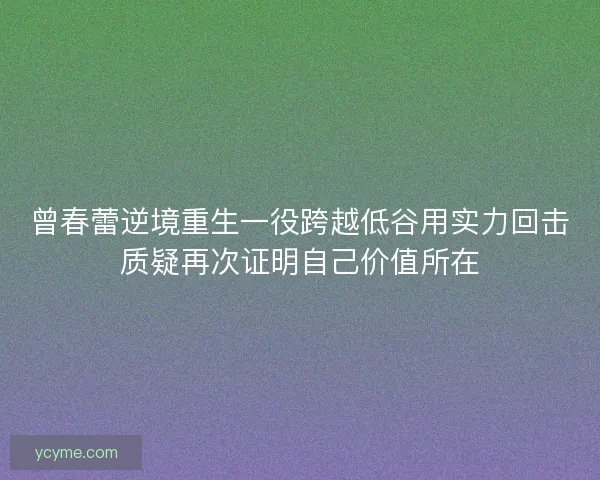 曾春蕾逆境重生一役跨越低谷用实力回击质疑再次证明自己价值所在
