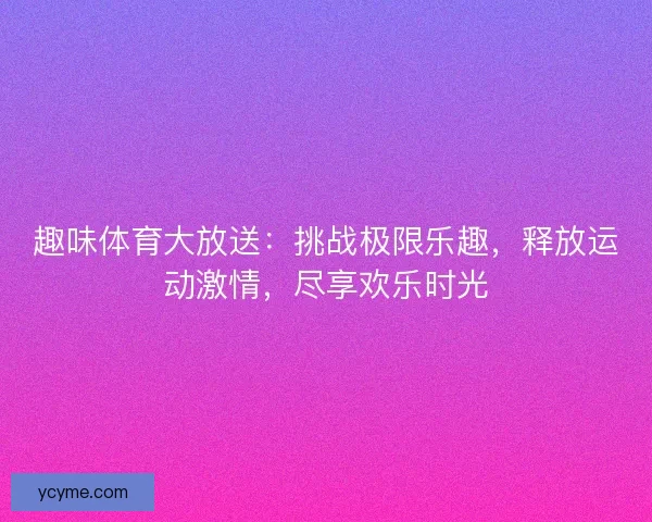 趣味体育大放送：挑战极限乐趣，释放运动激情，尽享欢乐时光