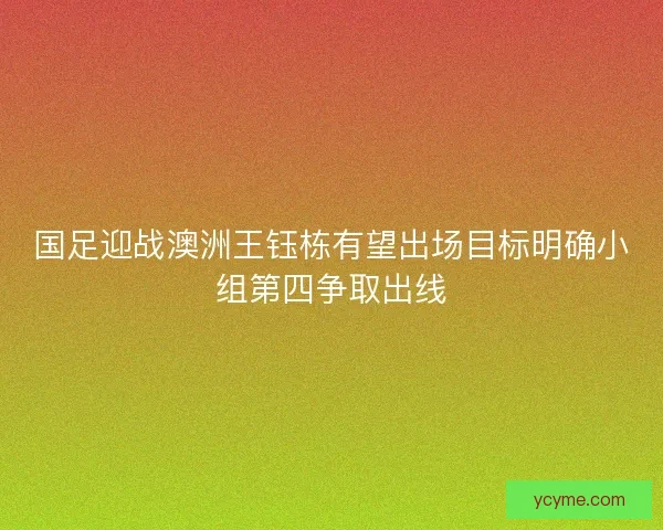 国足迎战澳洲王钰栋有望出场目标明确小组第四争取出线