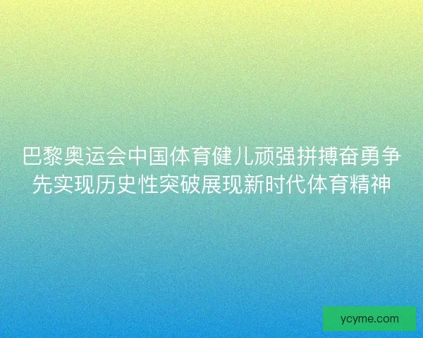 巴黎奥运会中国体育健儿顽强拼搏奋勇争先实现历史性突破展现新时代体育精神