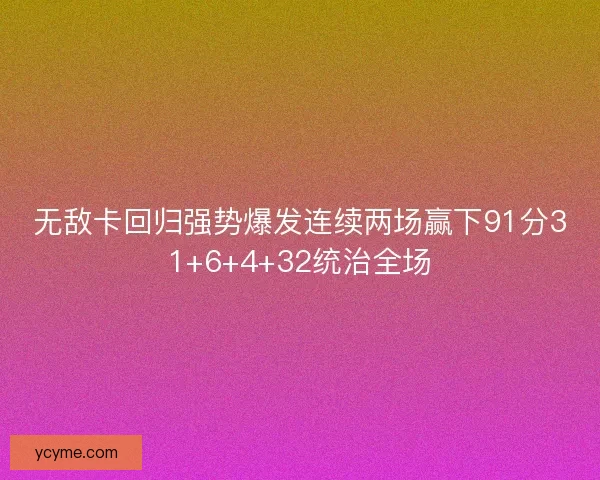 无敌卡回归强势爆发连续两场赢下91分31+6+4+32统治全场