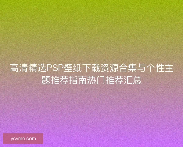 高清精选PSP壁纸下载资源合集与个性主题推荐指南热门推荐汇总