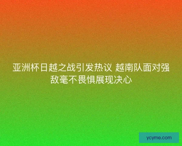 亚洲杯日越之战引发热议 越南队面对强敌毫不畏惧展现决心