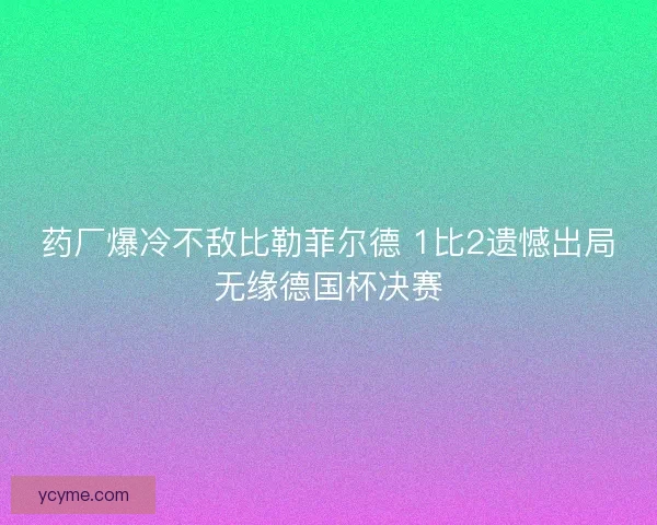 药厂爆冷不敌比勒菲尔德 1比2遗憾出局无缘德国杯决赛