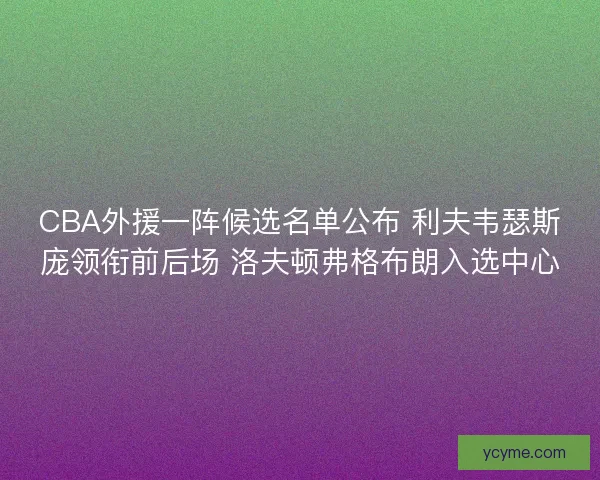 CBA外援一阵候选名单公布 利夫韦瑟斯庞领衔前后场 洛夫顿弗格布朗入选中心