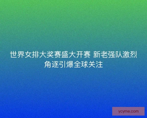 世界女排大奖赛盛大开赛 新老强队激烈角逐引爆全球关注