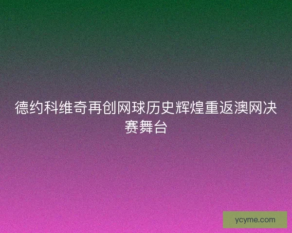 德约科维奇再创网球历史辉煌重返澳网决赛舞台