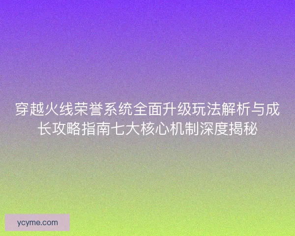 穿越火线荣誉系统全面升级玩法解析与成长攻略指南七大核心机制深度揭秘