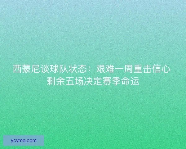 西蒙尼谈球队状态：艰难一周重击信心 剩余五场决定赛季命运