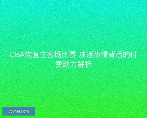 CBA恢复主客场比赛 球迷热情背后的付费动力解析