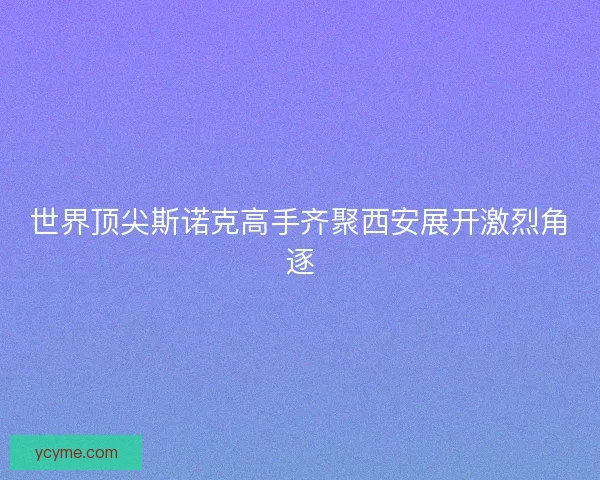 世界顶尖斯诺克高手齐聚西安展开激烈角逐