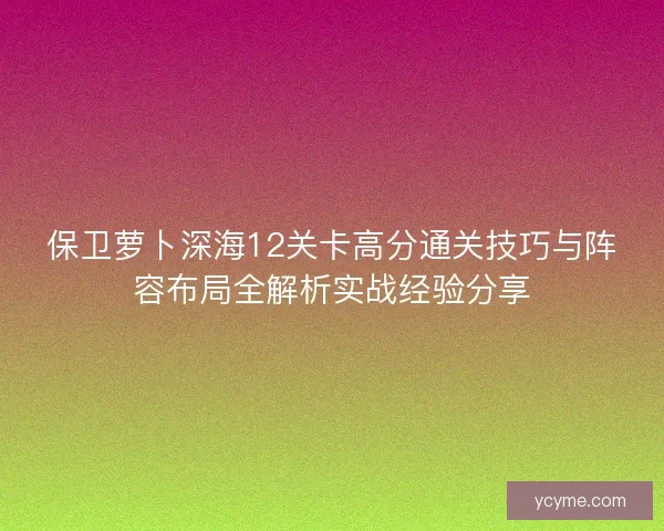保卫萝卜深海12关卡高分通关技巧与阵容布局全解析实战经验分享