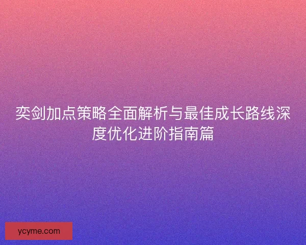 奕剑加点策略全面解析与最佳成长路线深度优化进阶指南篇