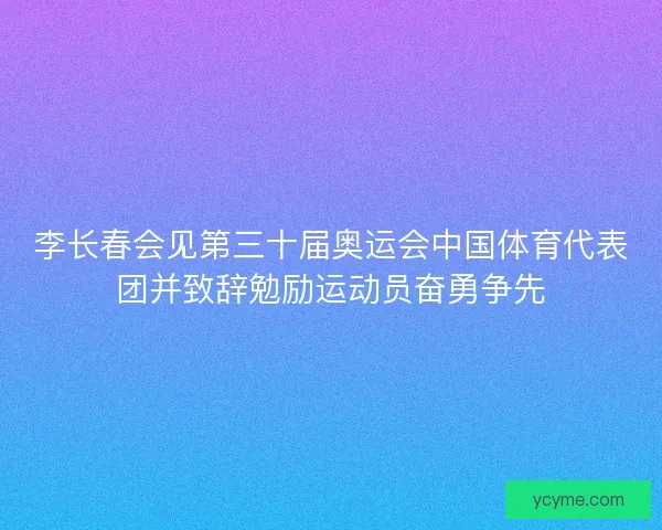 李长春会见第三十届奥运会中国体育代表团并致辞勉励运动员奋勇争先