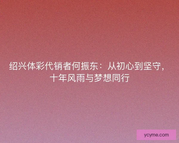绍兴体彩代销者何振东：从初心到坚守，十年风雨与梦想同行
