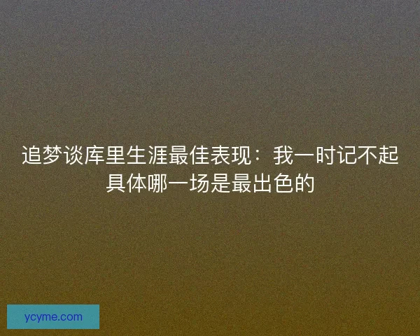 追梦谈库里生涯最佳表现：我一时记不起具体哪一场是最出色的