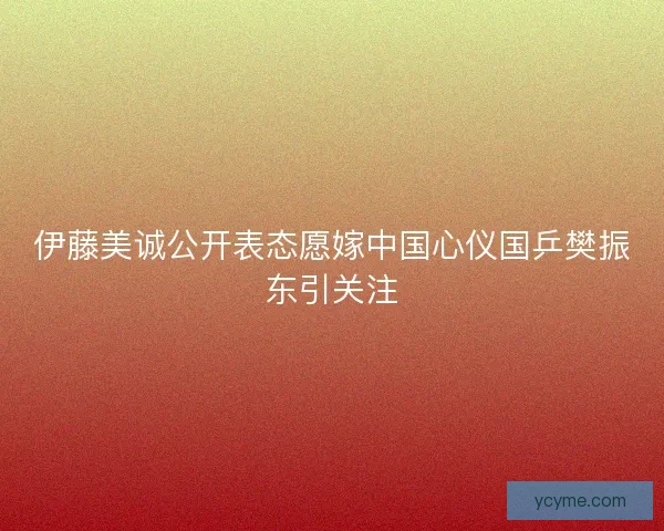 伊藤美诚公开表态愿嫁中国心仪国乒樊振东引关注 伊藤美诚公开表态愿嫁中国心仪国乒樊振东引关注