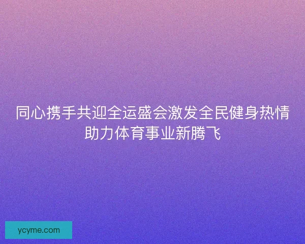 同心携手共迎全运盛会激发全民健身热情助力体育事业新腾飞 同心携手共迎全运盛会激发全民健身热情助力体育事业新腾飞