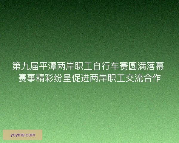 第九届平潭两岸职工自行车赛圆满落幕 赛事精彩纷呈促进两岸职工交流合作 第九届平潭两岸职工自行车赛圆满落幕 赛事精彩纷呈促进两岸职工交流合作