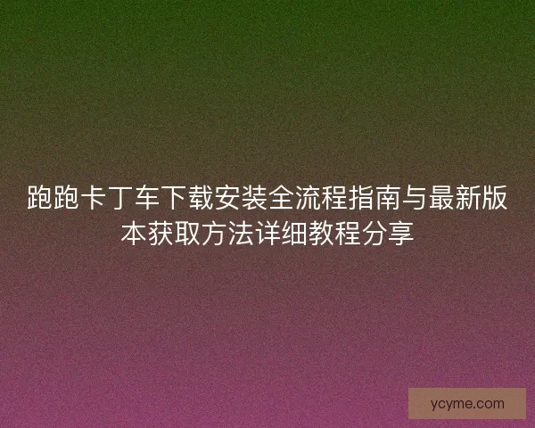 跑跑卡丁车下载安装全流程指南与最新版本获取方法详细教程分享 跑跑卡丁车下载安装全流程指南与最新版本获取方法详细教程分享