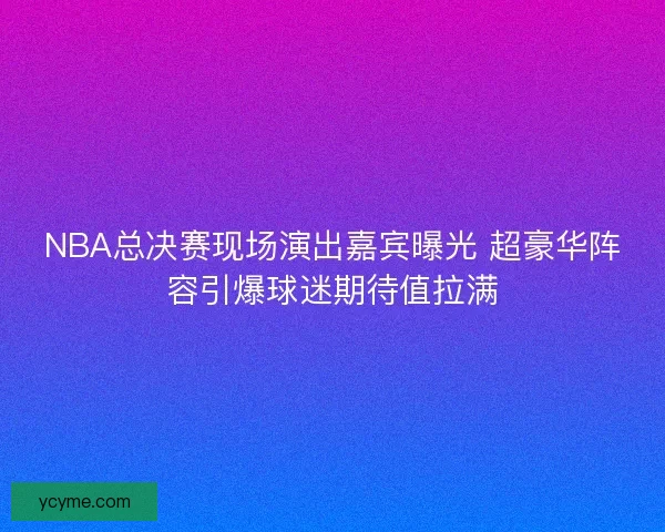NBA总决赛现场演出嘉宾曝光 超豪华阵容引爆球迷期待值拉满