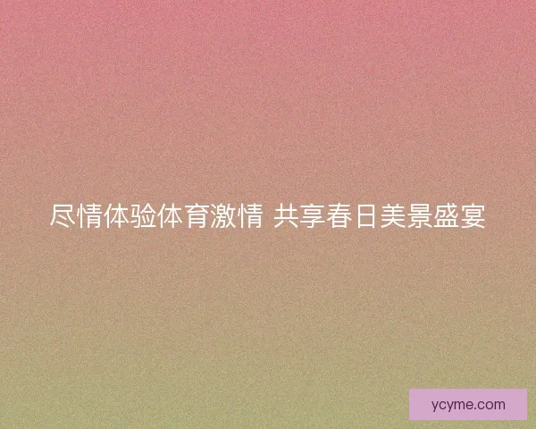尽情体验体育激情 共享春日美景盛宴 尽情体验体育激情 共享春日美景盛宴