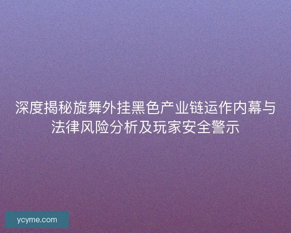 深度揭秘旋舞外挂黑色产业链运作内幕与法律风险分析及玩家安全警示