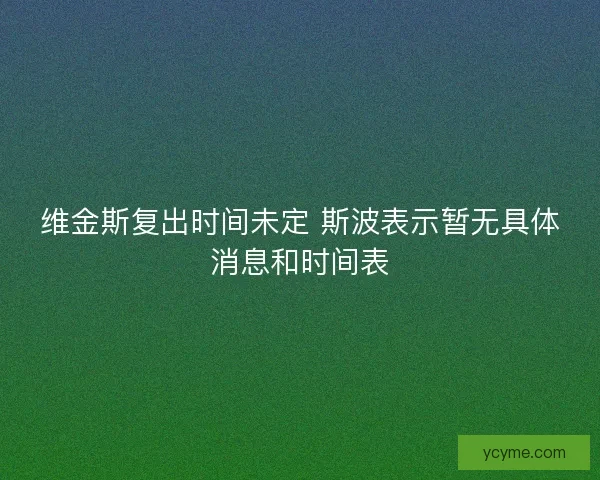 维金斯复出时间未定 斯波表示暂无具体消息和时间表