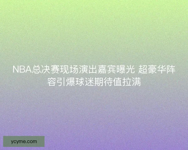 NBA总决赛现场演出嘉宾曝光 超豪华阵容引爆球迷期待值拉满 NBA总决赛现场演出嘉宾曝光 超豪华阵容引爆球迷期待值拉满
