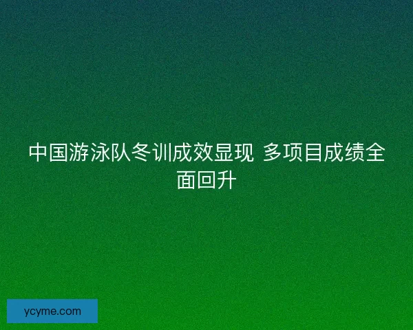 中国游泳队冬训成效显现 多项目成绩全面回升