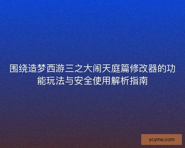 围绕造梦西游三之大闹天庭篇修改器的功能玩法与安全使用解析指南