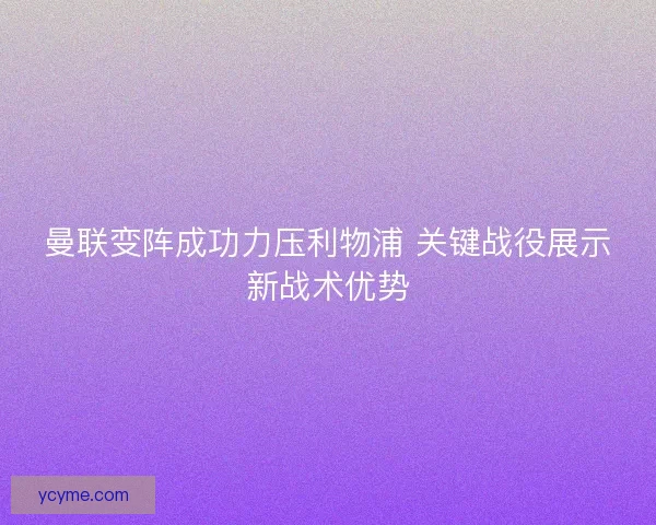 曼联变阵成功力压利物浦 关键战役展示新战术优势