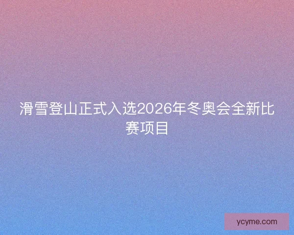 滑雪登山正式入选2026年冬奥会全新比赛项目