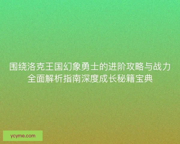 围绕洛克王国幻象勇士的进阶攻略与战力全面解析指南深度成长秘籍宝典